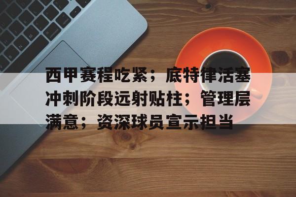 开云官网-包含西甲赛程吃紧；底特律活塞冲刺阶段远射贴柱；管理层满意；资深球员宣示担当的词条