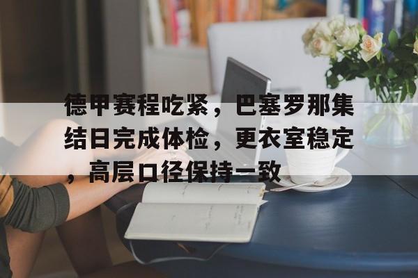 体育平台-包含德甲赛程吃紧，巴塞罗那集结日完成体检，更衣室稳定，高层口径保持一致的词条