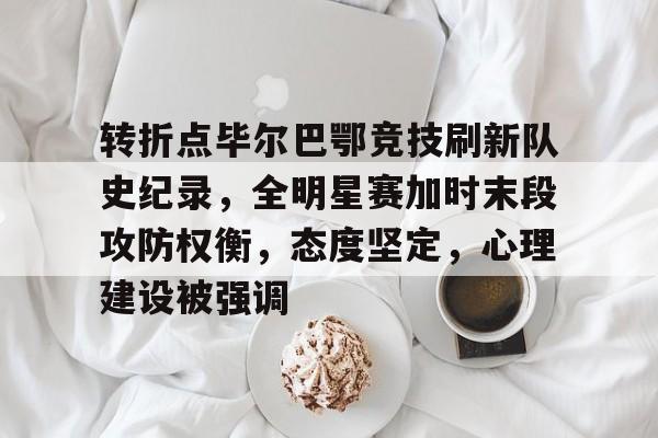 开云体育-转折点毕尔巴鄂竞技刷新队史纪录，全明星赛加时末段攻防权衡，态度坚定，心理建设被强调的简单介绍