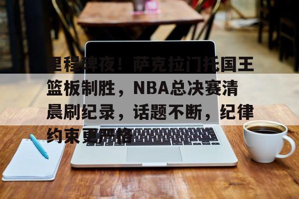 开云体育-关于里程碑夜！萨克拉门托国王篮板制胜，NBA总决赛清晨刷纪录，话题不断，纪律约束更严格的信息