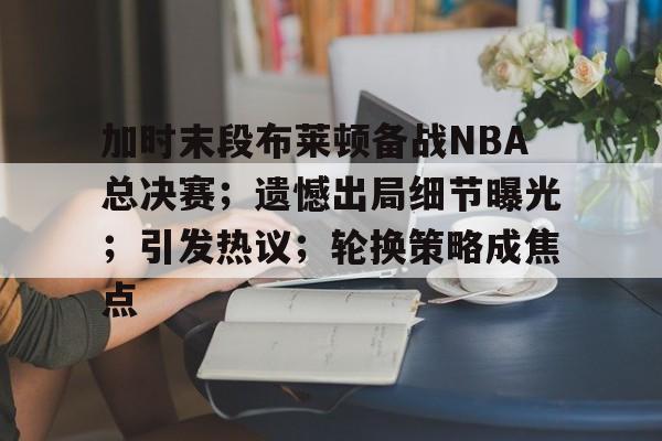 开云体育-关于加时末段布莱顿备战NBA总决赛；遗憾出局细节曝光；引发热议；轮换策略成焦点的信息