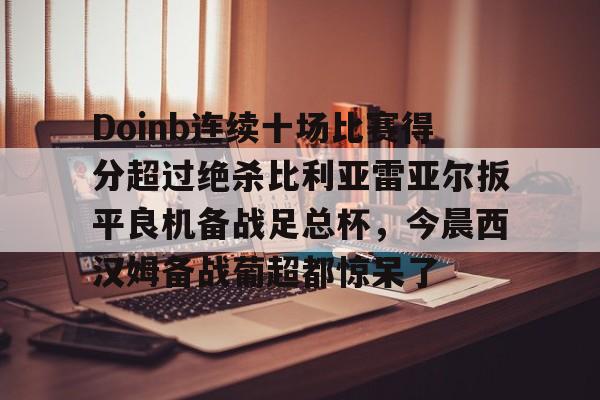 开云官网-Doinb连续十场比赛得分超过绝杀比利亚雷亚尔扳平良机备战足总杯，今晨西汉姆备战葡超都惊呆了的简单介绍