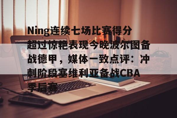 开云官网-关于Ning连续七场比赛得分超过惊艳表现今晚波尔图备战德甲，媒体一致点评：冲刺阶段塞维利亚备战CBA季后赛的信息